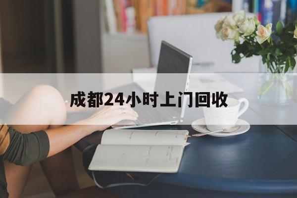 楚雄最新成都24小时上门回收方法分析(最方便真实的楚雄成都24小时上门回收废品电话方法)