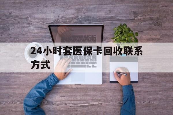楚雄最新24小时套医保卡回收联系方式方法分析(最方便真实的楚雄急用钱24小时套医保卡方法)