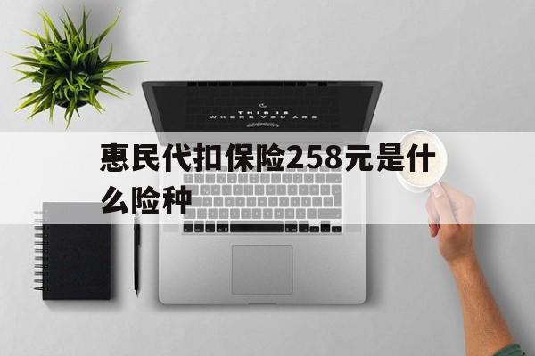 楚雄最新惠民代扣保险258元是什么险种方法分析(最方便真实的楚雄惠民保险是什么保险149元方法)