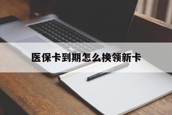 楚雄最新医保卡到期怎么换领新卡方法分析(最方便真实的楚雄医保卡到期了去哪里换新医保卡方法)
