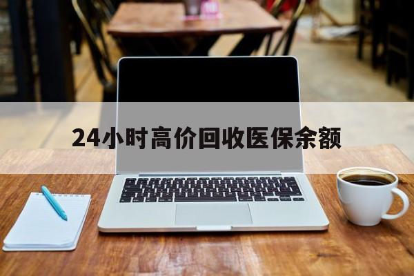 楚雄最新24小时高价回收医保余额方法分析(最方便真实的楚雄24小时高价回收医保余额是真的吗方法)