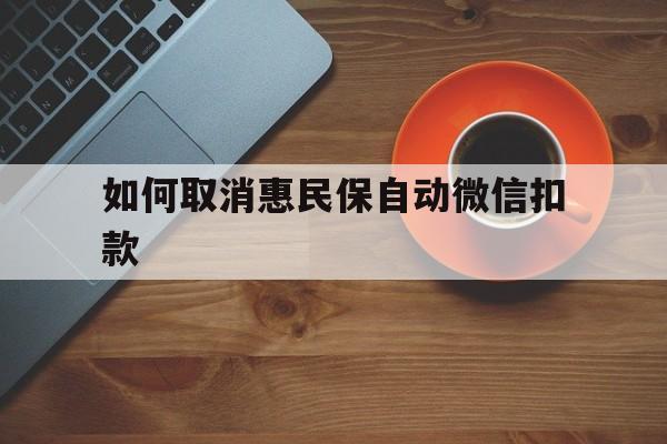 楚雄最新如何取消惠民保自动微信扣款方法分析(最方便真实的楚雄惠民保怎么续费方法)