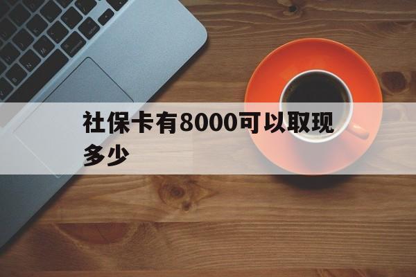楚雄最新社保卡有8000可以取现多少方法分析(最方便真实的楚雄社保卡取现方法方法)