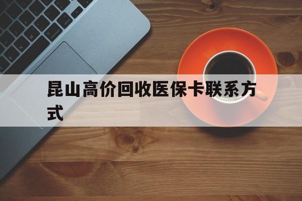 楚雄最新昆山高价回收医保卡联系方式方法分析(最方便真实的楚雄昆山哪里可以医保卡换现金方法)