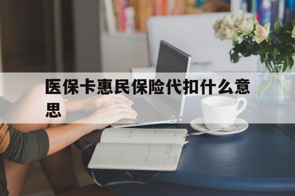楚雄最新医保卡惠民保险代扣什么意思方法分析(最方便真实的楚雄医保卡惠民保险代扣什么意思啊方法)