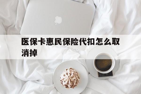 楚雄最新医保卡惠民保险代扣怎么取消掉方法分析(最方便真实的楚雄惠民保怎么取消自动缴费方法)