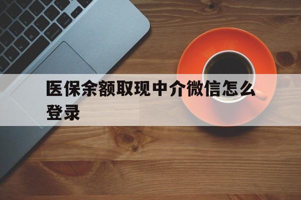 楚雄最新医保余额取现中介微信怎么登录方法分析(最方便真实的楚雄医保余额线上提取方法)