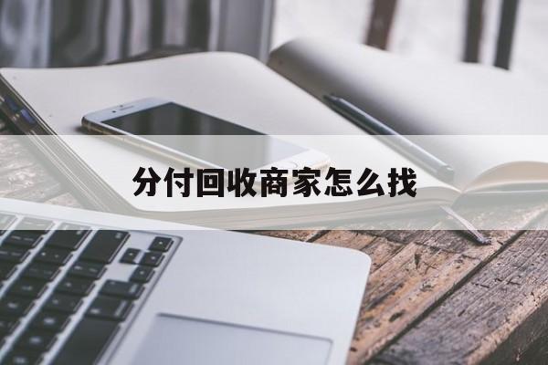 楚雄最新分付回收商家怎么找方法分析(最方便真实的楚雄分付会被收回吗方法)