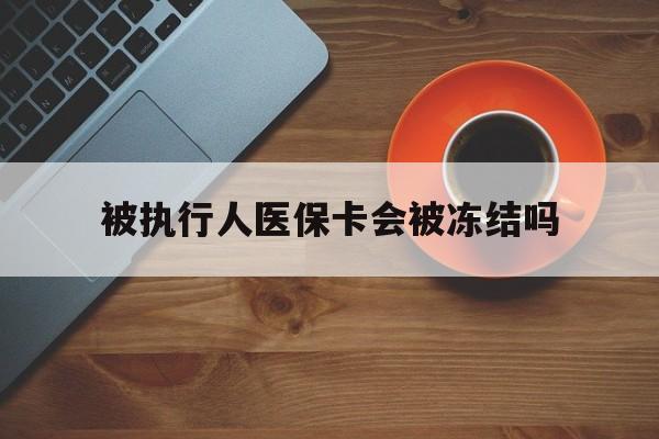 楚雄最新被执行人医保卡会被冻结吗方法分析(最方便真实的楚雄被执行人 医保方法)