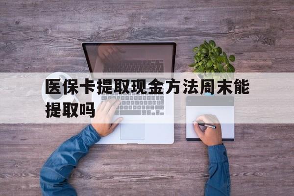 楚雄最新医保卡提取现金方法周末能提取吗方法分析(最方便真实的楚雄医保卡提取现金方法周末能提取吗安全吗方法)